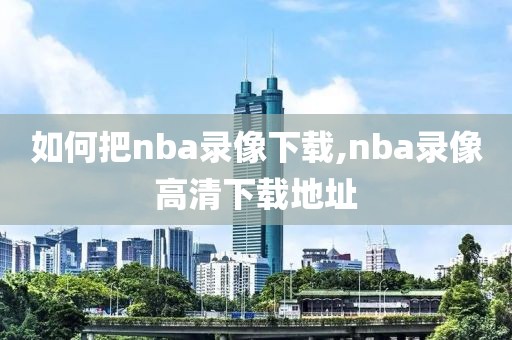 如何把nba录像下载,nba录像高清下载地址