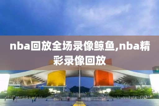 nba回放全场录像鲸鱼,nba精彩录像回放