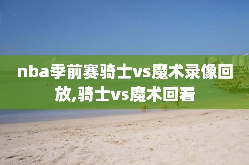 nba季前赛骑士vs魔术录像回放,骑士vs魔术回看