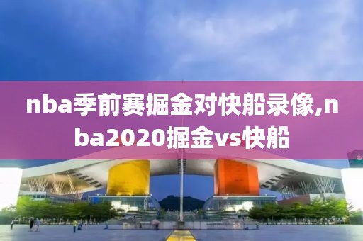 nba季前赛掘金对快船录像,nba2020掘金vs快船
