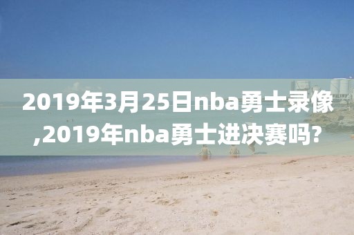 2019年3月25日nba勇士录像,2019年nba勇士进决赛吗?