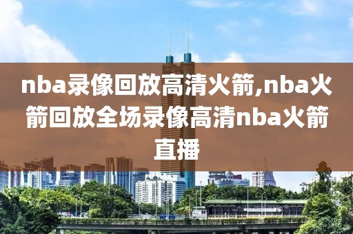 nba录像回放高清火箭,nba火箭回放全场录像高清nba火箭直播
