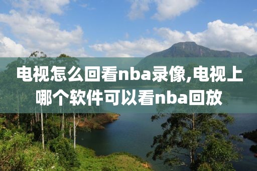 电视怎么回看nba录像,电视上哪个软件可以看nba回放