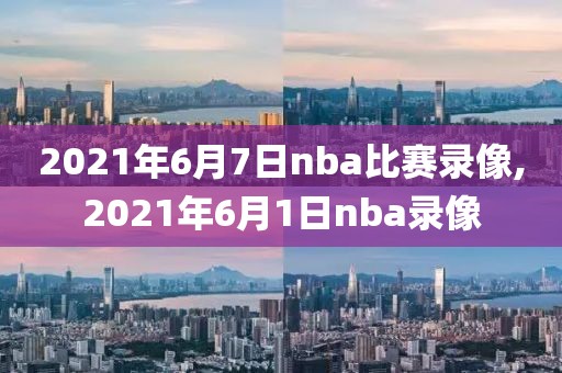 2021年6月7日nba比赛录像,2021年6月1日nba录像