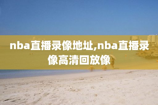 nba直播录像地址,nba直播录像高清回放像