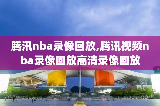 腾汛nba录像回放,腾讯视频nba录像回放高清录像回放