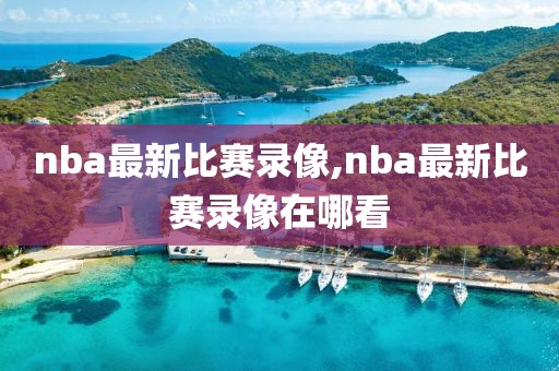 nba最新比赛录像,nba最新比赛录像在哪看