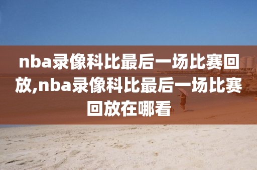 nba录像科比最后一场比赛回放,nba录像科比最后一场比赛回放在哪看