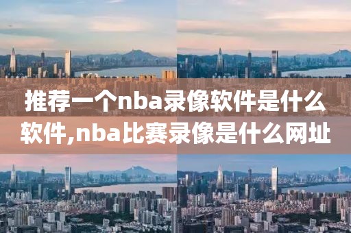 推荐一个nba录像软件是什么软件,nba比赛录像是什么网址