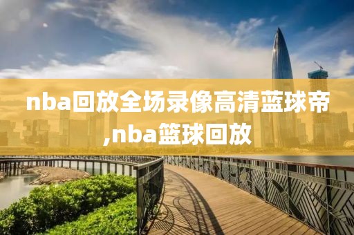 nba回放全场录像高清蓝球帝,nba篮球回放