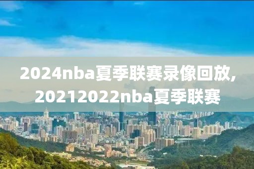 2024nba夏季联赛录像回放,20212022nba夏季联赛