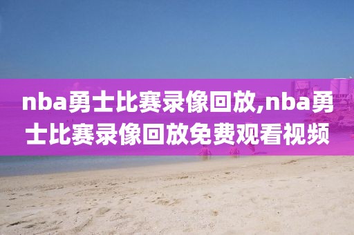 nba勇士比赛录像回放,nba勇士比赛录像回放免费观看视频