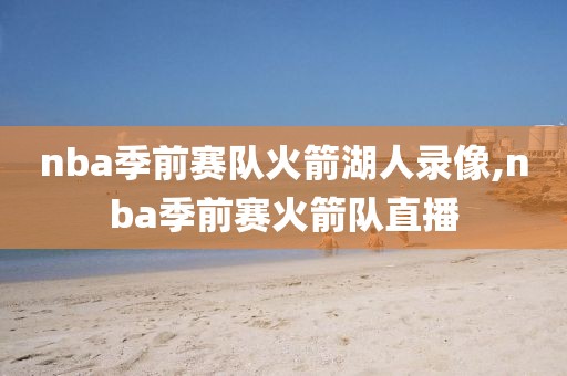 nba季前赛队火箭湖人录像,nba季前赛火箭队直播