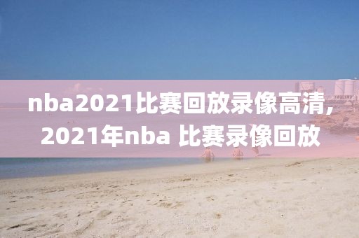 nba2021比赛回放录像高清,2021年nba 比赛录像回放