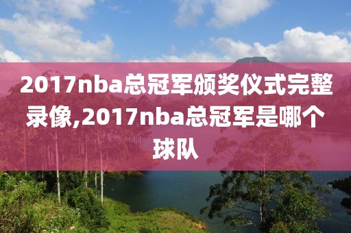 2017nba总冠军颁奖仪式完整录像,2017nba总冠军是哪个球队