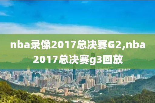 nba录像2017总决赛G2,nba2017总决赛g3回放