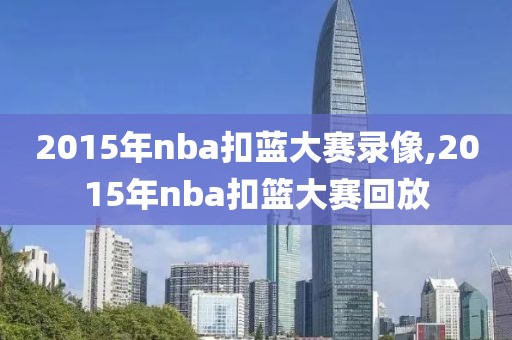 2015年nba扣蓝大赛录像,2015年nba扣篮大赛回放