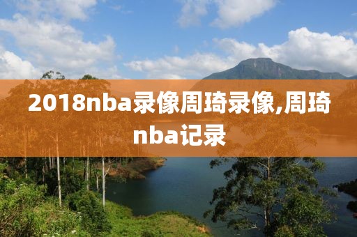 2018nba录像周琦录像,周琦nba记录