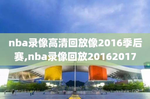 nba录像高清回放像2016季后赛,nba录像回放20162017