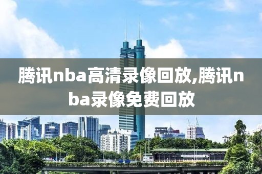 腾讯nba高清录像回放,腾讯nba录像免费回放