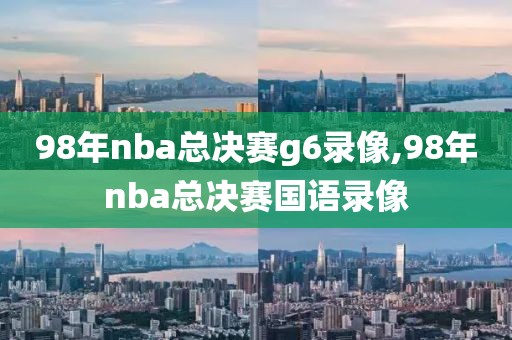 98年nba总决赛g6录像,98年nba总决赛国语录像