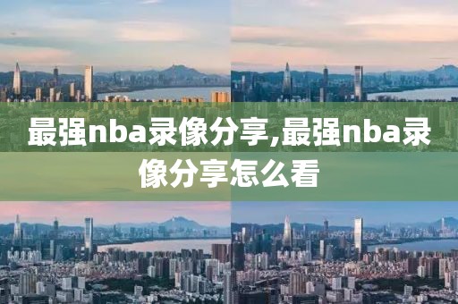 最强nba录像分享,最强nba录像分享怎么看