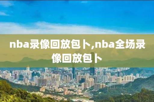 nba录像回放包卜,nba全场录像回放包卜