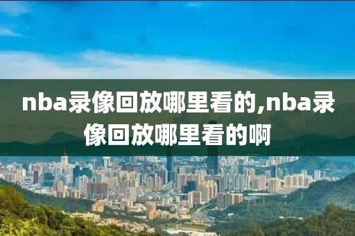 nba录像回放哪里看的,nba录像回放哪里看的啊