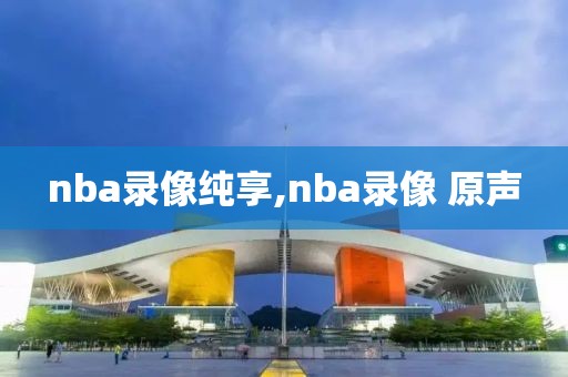 nba录像纯享,nba录像 原声