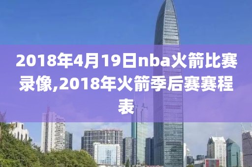 2018年4月19日nba火箭比赛录像,2018年火箭季后赛赛程表