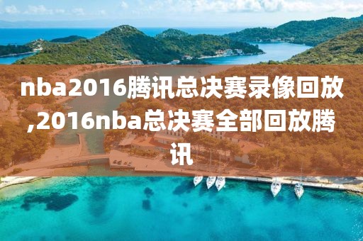 nba2016腾讯总决赛录像回放,2016nba总决赛全部回放腾讯