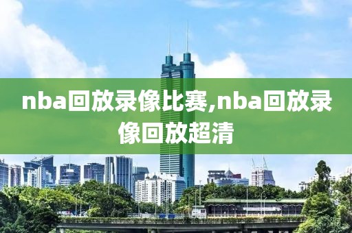 nba回放录像比赛,nba回放录像回放超清