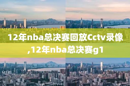 12年nba总决赛回放Cctv录像,12年nba总决赛g1