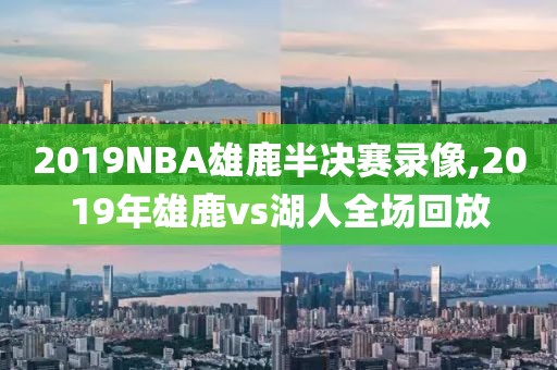 2019NBA雄鹿半决赛录像,2019年雄鹿vs湖人全场回放