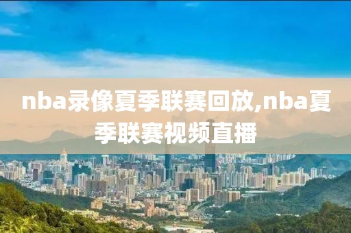 nba录像夏季联赛回放,nba夏季联赛视频直播