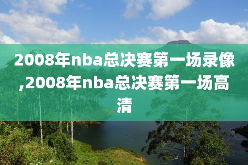 2008年nba总决赛第一场录像,2008年nba总决赛第一场高清