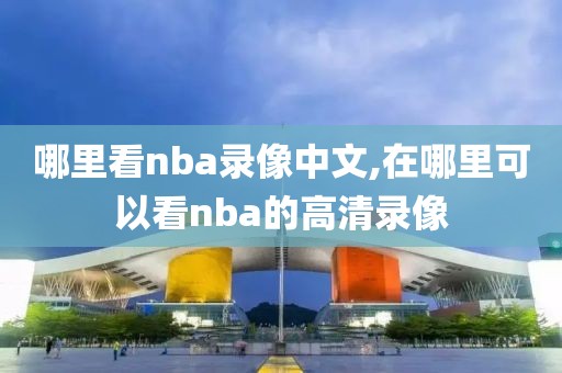 哪里看nba录像中文,在哪里可以看nba的高清录像