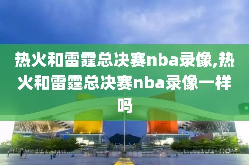 热火和雷霆总决赛nba录像,热火和雷霆总决赛nba录像一样吗