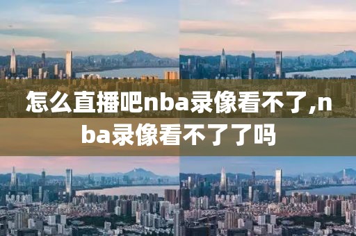 怎么直播吧nba录像看不了,nba录像看不了了吗