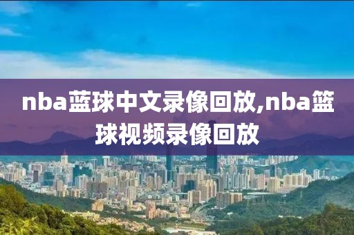 nba蓝球中文录像回放,nba篮球视频录像回放