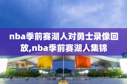 nba季前赛湖人对勇士录像回放,nba季前赛湖人集锦
