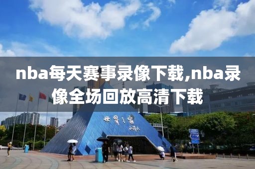 nba每天赛事录像下载,nba录像全场回放高清下载