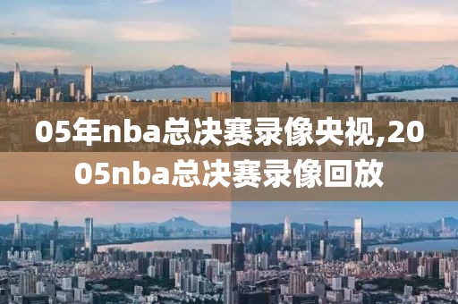 05年nba总决赛录像央视,2005nba总决赛录像回放
