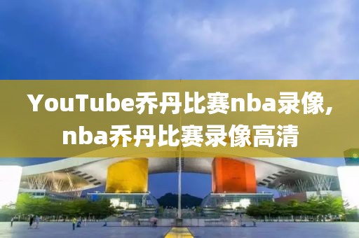 YouTube乔丹比赛nba录像,nba乔丹比赛录像高清