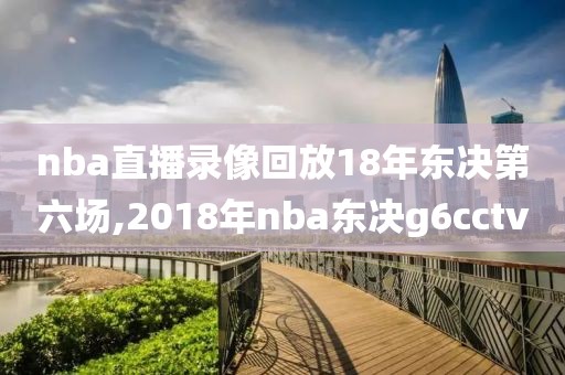 nba直播录像回放18年东决第六场,2018年nba东决g6cctv