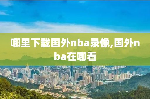 哪里下载国外nba录像,国外nba在哪看