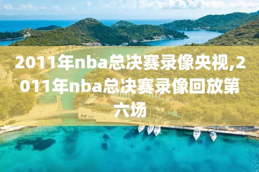 2011年nba总决赛录像央视,2011年nba总决赛录像回放第六场