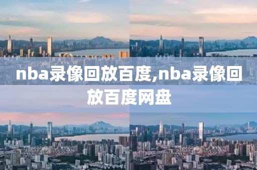 nba录像回放百度,nba录像回放百度网盘