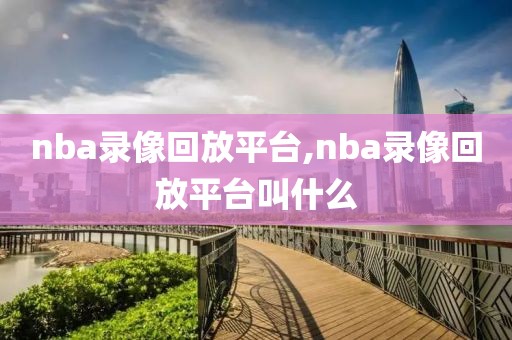nba录像回放平台,nba录像回放平台叫什么