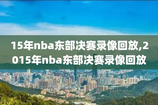 15年nba东部决赛录像回放,2015年nba东部决赛录像回放